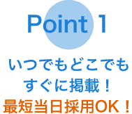 Point 1　いつでもどこでもすぐに掲載！最短当日採用OK！
