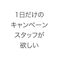 1日だけのキャンペーンスタッフが欲しい