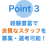 Point 3　経験豊富で良質なスタッフを募集・選考可能！