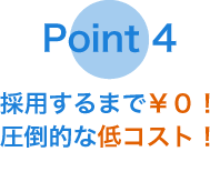 Point 4　採用するまで￥0 圧倒的な低コスト！