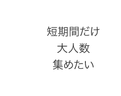 短期間だけ大人数集めたい