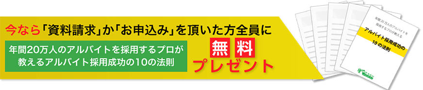 今なら「資料請求」か「お申込み」を頂いた方全員に「年間20万人のアルバイトを採用するプロが教えるアルバイト採用成功の10の法則」無料プレゼント