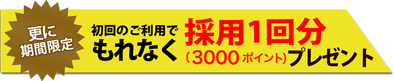 さらに期間限定 初回のご利用でもれなく採用1回分（3000ポイント）をプレゼント