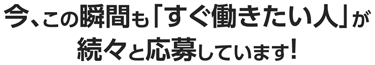 今、この瞬間にも「すぐ働きたい人」が続々と応募しています！