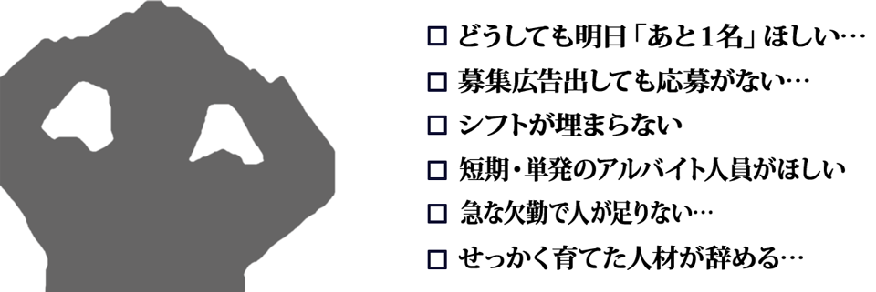どうしても明日「あと１名」ほしい…　募集広告出しても応募がない…　シフトが埋まらない　短期・単発のアルバイト人員がほしい　急な欠勤で人が足りない…　せっかく育てた人材が辞める…