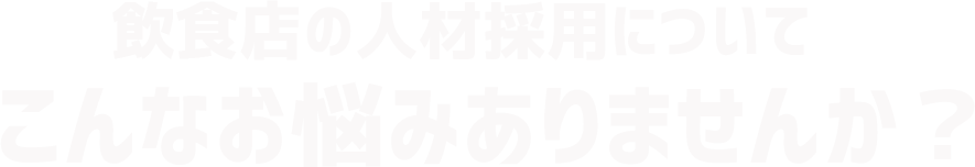 飲食店の人材採用についてこんなお悩みありませんか？